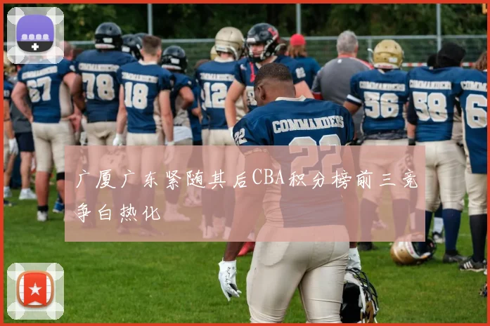 广厦广东紧随其后CBA积分榜前三竞争白热化