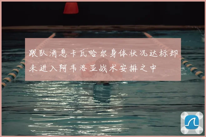 跟队消息卡瓦哈尔身体状况达标却未进入阿韦洛亚战术安排之中