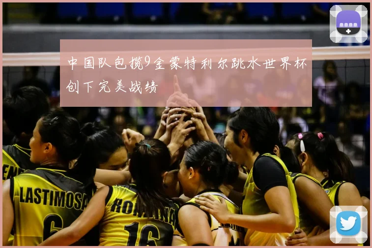 中国队包揽9金蒙特利尔跳水世界杯创下完美战绩