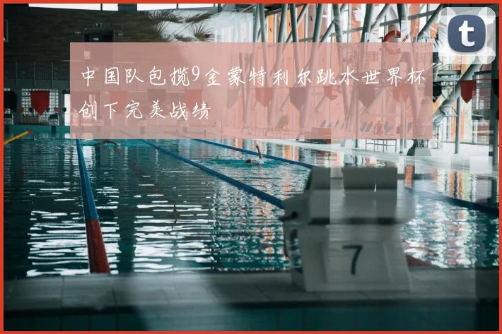 中国队包揽9金蒙特利尔跳水世界杯创下完美战绩