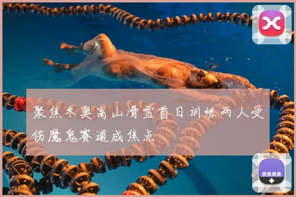 聚焦冬奥高山滑雪首日训练两人受伤魔鬼赛道成焦点