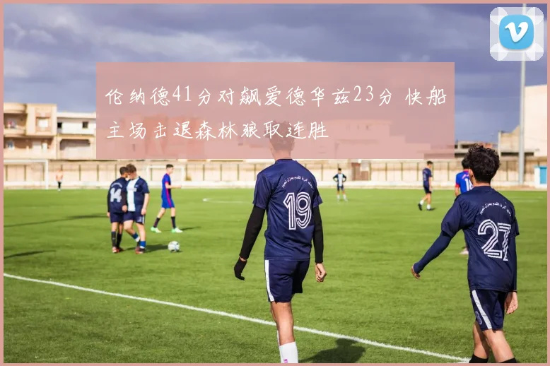 伦纳德41分对飙爱德华兹23分 快船主场击退森林狼取连胜