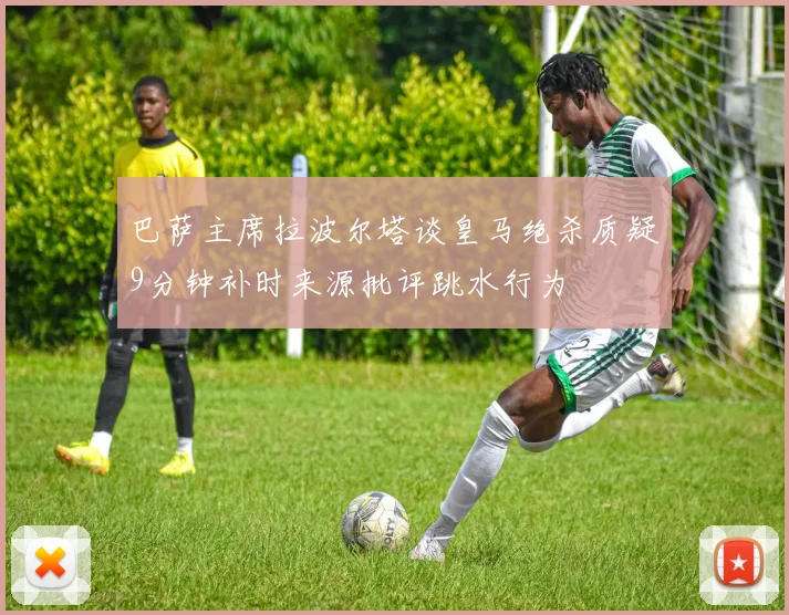 巴萨主席拉波尔塔谈皇马绝杀质疑9分钟补时来源批评跳水行为