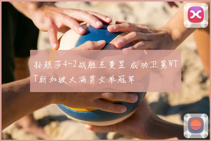 孙颖莎4-2战胜王曼昱 成功卫冕WTT新加坡大满贯女单冠军