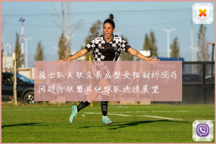 骑士队关联交易成型受阻剖析现存问题与联盟其他球队选项展望