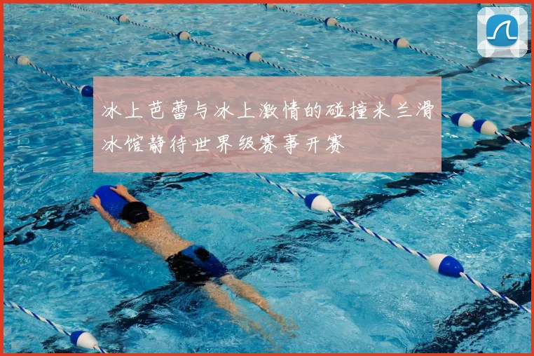 冰上芭蕾与冰上激情的碰撞米兰滑冰馆静待世界级赛事开赛