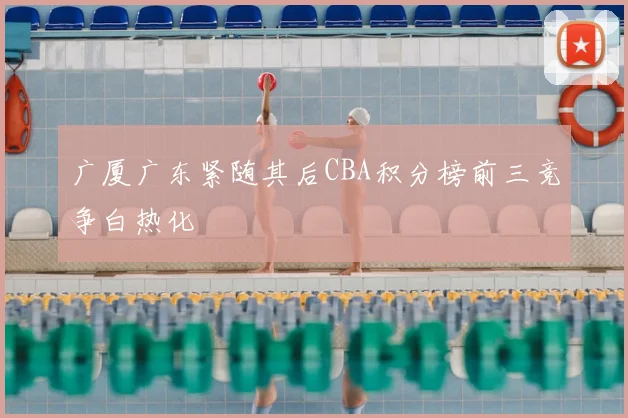 广厦广东紧随其后CBA积分榜前三竞争白热化