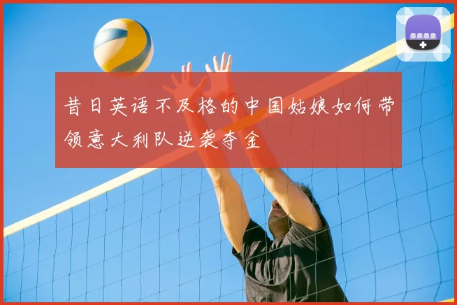 昔日英语不及格的中国姑娘如何带领意大利队逆袭夺金