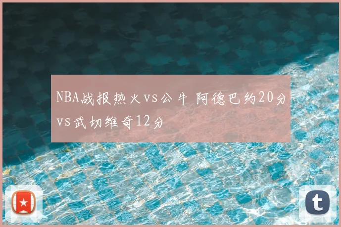 NBA战报热火vs公牛 阿德巴约20分vs武切维奇12分