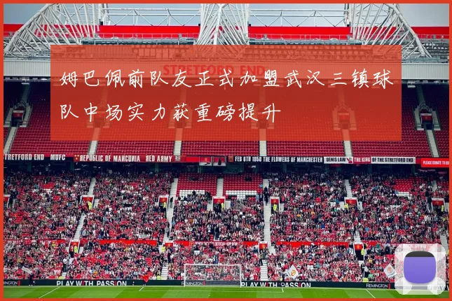 姆巴佩前队友正式加盟武汉三镇球队中场实力获重磅提升