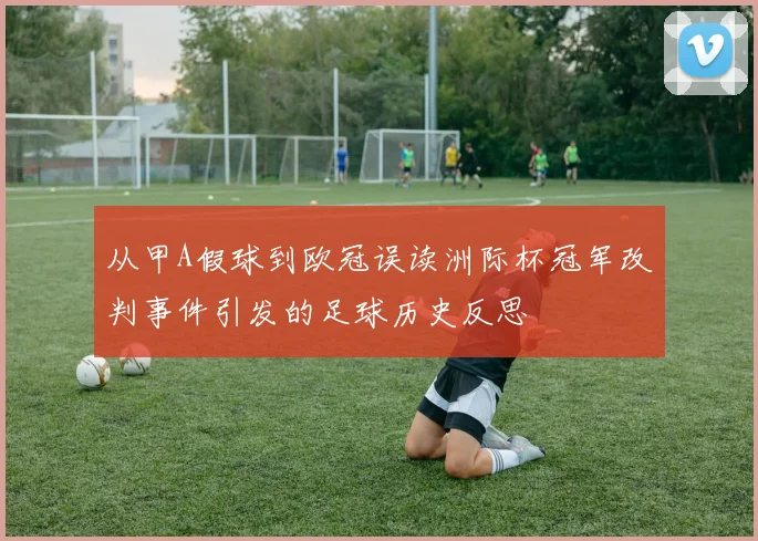 从甲A假球到欧冠误读洲际杯冠军改判事件引发的足球历史反思