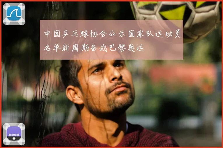 中国乒乓球协会公示国家队运动员名单新周期备战巴黎奥运