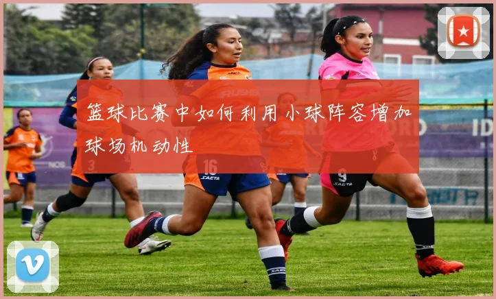 篮球比赛中如何利用小球阵容增加球场机动性