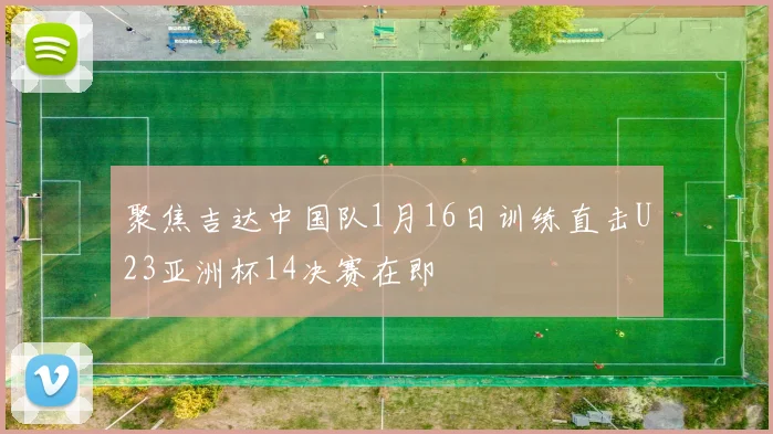 聚焦吉达中国队1月16日训练直击U23亚洲杯14决赛在即