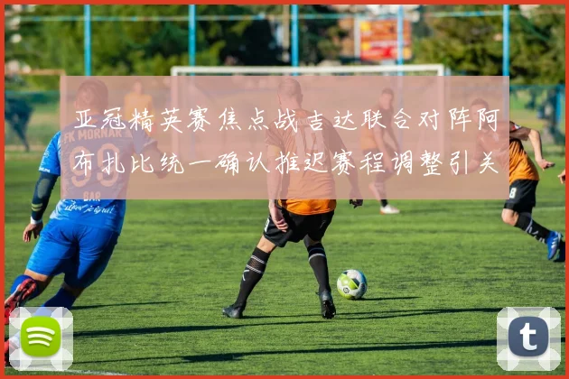 亚冠精英赛焦点战吉达联合对阵阿布扎比统一确认推迟赛程调整引关注