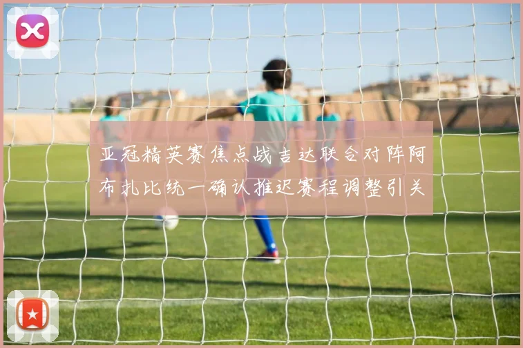 亚冠精英赛焦点战吉达联合对阵阿布扎比统一确认推迟赛程调整引关注