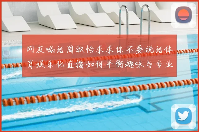 网友喊话周淑怡求求你不要说话体育娱乐化直播如何平衡趣味与专业