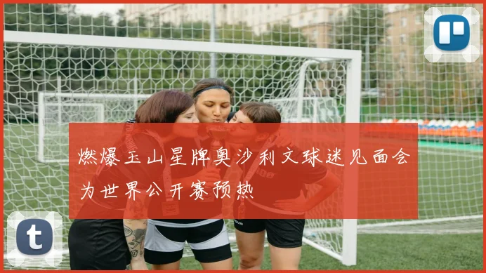 燃爆玉山星牌奥沙利文球迷见面会为世界公开赛预热