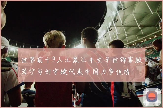 世界前十9人汇聚汇丰女子世锦赛殷若宁与刘宇婕代表中国力争佳绩